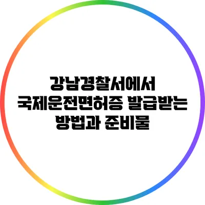 강남경찰서에서 국제운전면허증 발급받는 방법과 준비물