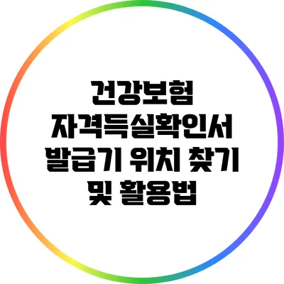 건강보험 자격득실확인서 발급기 위치 찾기 및 활용법