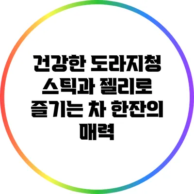 건강한 도라지청 스틱과 젤리로 즐기는 차 한잔의 매력