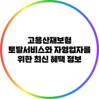 고용산재보험 토탈서비스와 자영업자를 위한 최신 혜택 정보