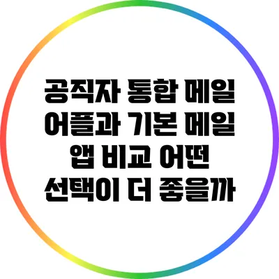공직자 통합 메일 어플과 기본 메일 앱 비교: 어떤 선택이 더 좋을까?