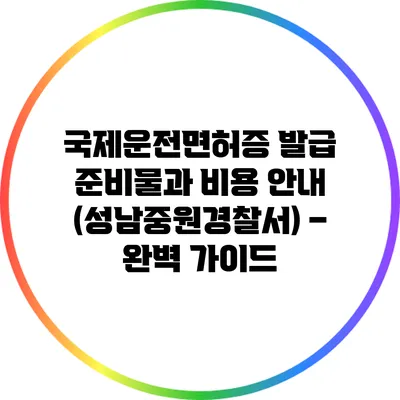 국제운전면허증 발급 준비물과 비용 안내 (성남중원경찰서) – 완벽 가이드