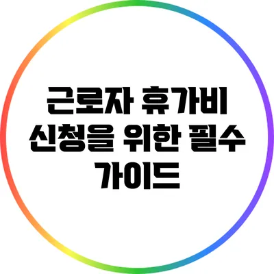 근로자 휴가비 신청을 위한 필수 가이드