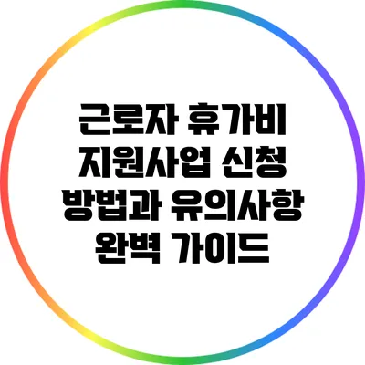 근로자 휴가비 지원사업: 신청 방법과 유의사항 완벽 가이드