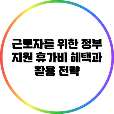 근로자를 위한 정부 지원 휴가비: 혜택과 활용 전략