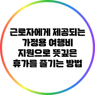 근로자에게 제공되는 가정용 여행비 지원으로 뜻깊은 휴가를 즐기는 방법