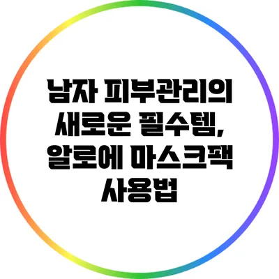 남자 피부관리의 새로운 필수템, 알로에 마스크팩 사용법