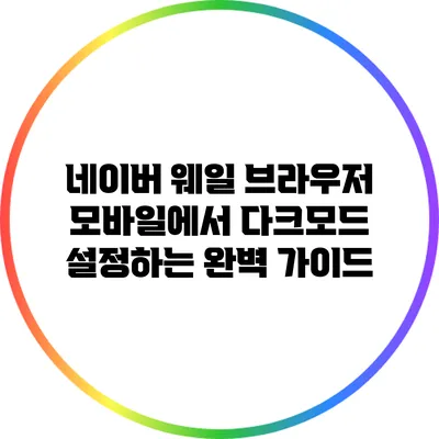 네이버 웨일 브라우저 모바일에서 다크모드 설정하는 완벽 가이드