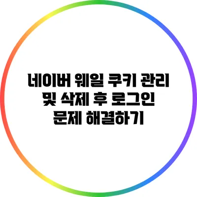 네이버 웨일 쿠키 관리 및 삭제 후 로그인 문제 해결하기