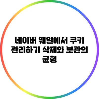 네이버 웨일에서 쿠키 관리하기: 삭제와 보관의 균형