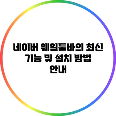 네이버 웨일툴바의 최신 기능 및 설치 방법 안내