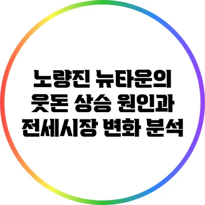 노량진 뉴타운의 웃돈 상승 원인과 전세시장 변화 분석