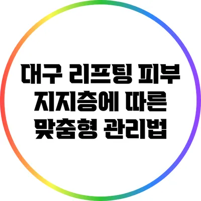 대구 리프팅: 피부 지지층에 따른 맞춤형 관리법
