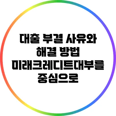 대출 부결 사유와 해결 방법: 미래크레디트대부를 중심으로