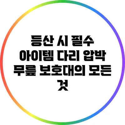 등산 시 필수 아이템: 다리 압박 무릎 보호대의 모든 것