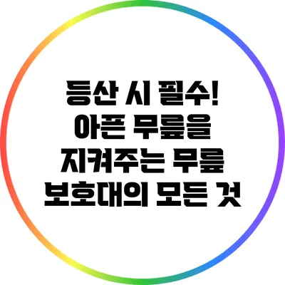 등산 시 필수! 아픈 무릎을 지켜주는 무릎 보호대의 모든 것