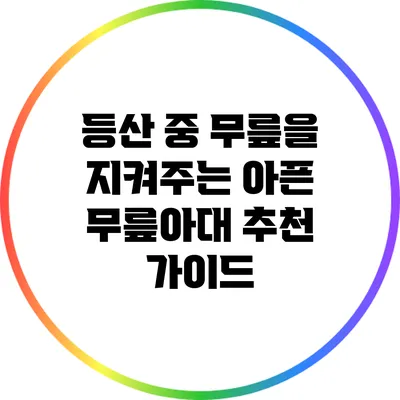 등산 중 무릎을 지켜주는 아픈 무릎아대 추천 가이드