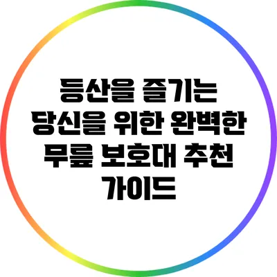 등산을 즐기는 당신을 위한 완벽한 무릎 보호대 추천 가이드
