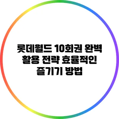 롯데월드 10회권 완벽 활용 전략: 효율적인 즐기기 방법