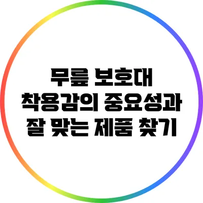무릎 보호대 착용감의 중요성과 잘 맞는 제품 찾기