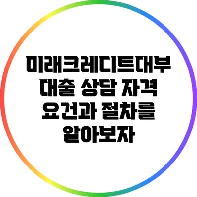 미래크레디트대부 대출 상담: 자격 요건과 절차를 알아보자