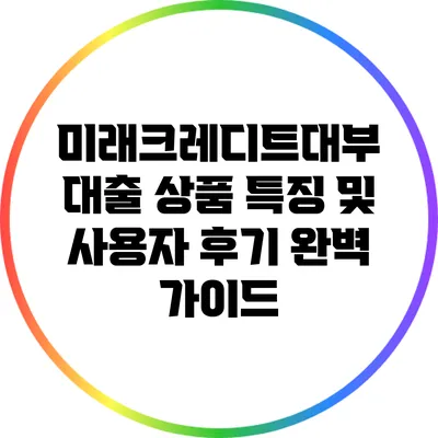 미래크레디트대부 대출 상품 특징 및 사용자 후기 완벽 가이드