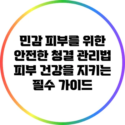 민감 피부를 위한 안전한 청결 관리법: 피부 건강을 지키는 필수 가이드