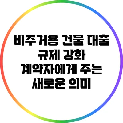 비주거용 건물 대출 규제 강화: 계약자에게 주는 새로운 의미