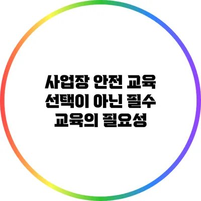 사업장 안전 교육: 선택이 아닌 필수 교육의 필요성