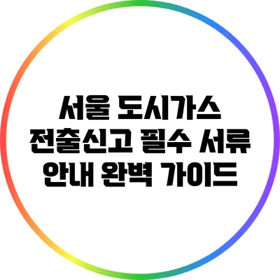 서울 도시가스 전출신고 필수 서류 안내 완벽 가이드