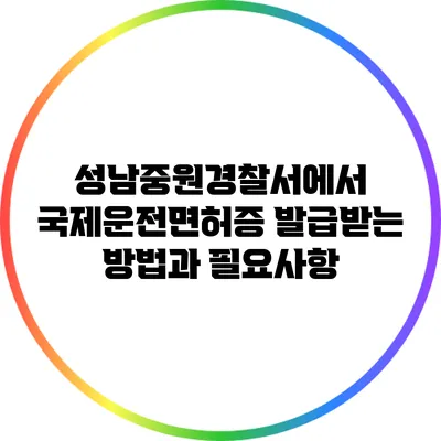 성남중원경찰서에서 국제운전면허증 발급받는 방법과 필요사항