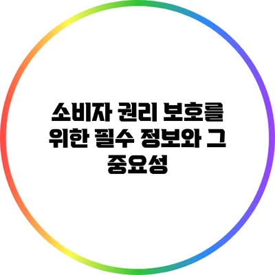 소비자 권리 보호를 위한 필수 정보와 그 중요성