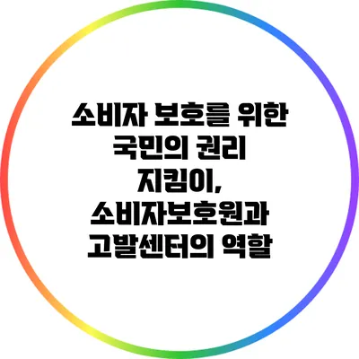 소비자 보호를 위한 국민의 권리 지킴이, 소비자보호원과 고발센터의 역할