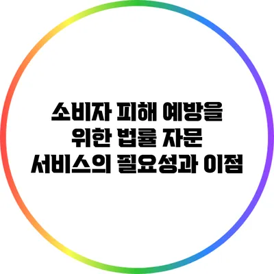 소비자 피해 예방을 위한 법률 자문 서비스의 필요성과 이점