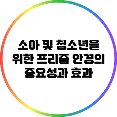 소아 및 청소년을 위한 프리즘 안경의 중요성과 효과