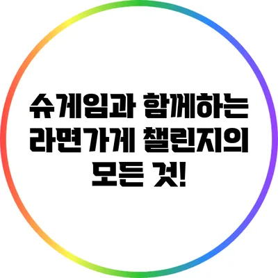 슈게임과 함께하는 라면가게 챌린지의 모든 것!