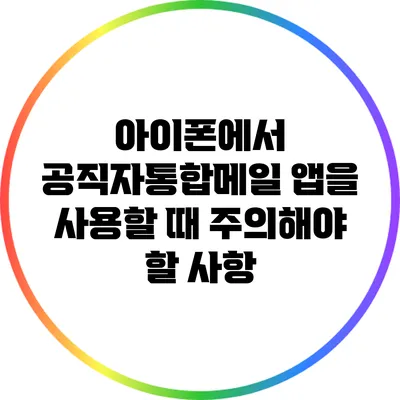 아이폰에서 공직자통합메일 앱을 사용할 때 주의해야 할 사항