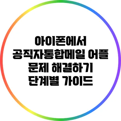 아이폰에서 공직자통합메일 어플 문제 해결하기: 단계별 가이드