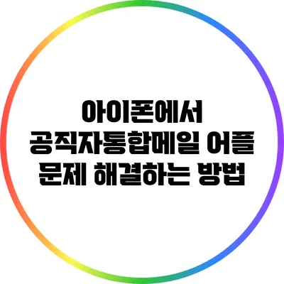 아이폰에서 공직자통합메일 어플 문제 해결하는 방법