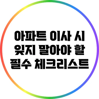 아파트 이사 시 잊지 말아야 할 필수 체크리스트