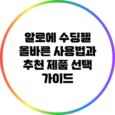 알로에 수딩젤: 올바른 사용법과 추천 제품 선택 가이드