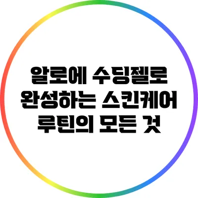 알로에 수딩젤로 완성하는 스킨케어 루틴의 모든 것