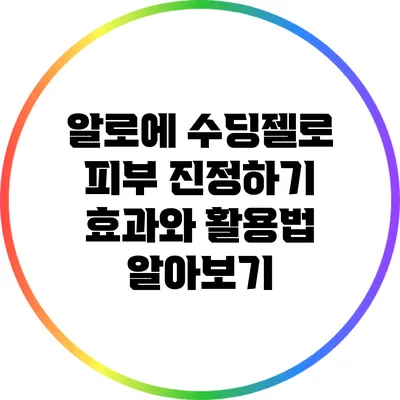 알로에 수딩젤로 피부 진정하기: 효과와 활용법 알아보기