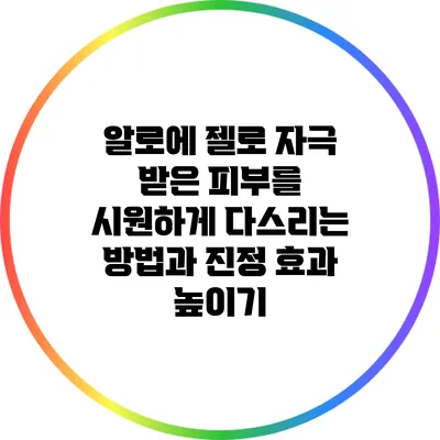 알로에 젤로 자극 받은 피부를 시원하게 다스리는 방법과 진정 효과 높이기