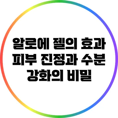 알로에 젤의 효과: 피부 진정과 수분 강화의 비밀