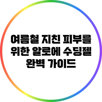 여름철 지친 피부를 위한 알로에 수딩젤 완벽 가이드