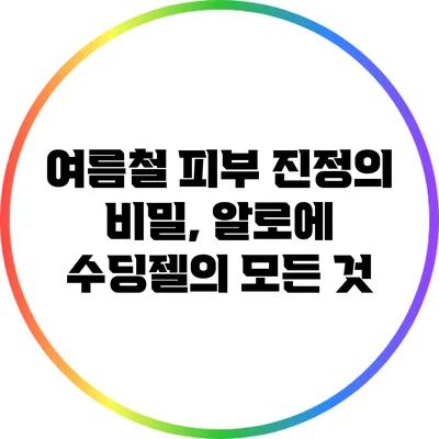 여름철 피부 진정의 비밀, 알로에 수딩젤의 모든 것