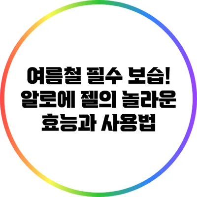 여름철 필수 보습! 알로에 젤의 놀라운 효능과 사용법