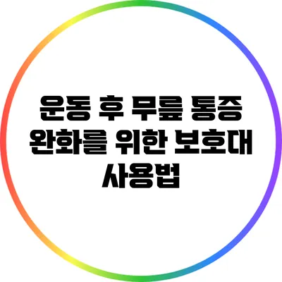 운동 후 무릎 통증 완화를 위한 보호대 사용법