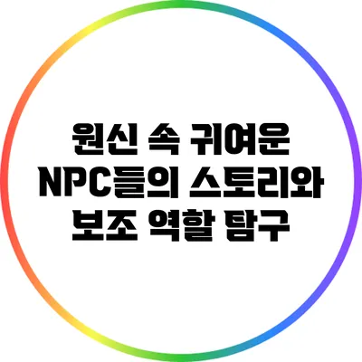원신 속 귀여운 NPC들의 스토리와 보조 역할 탐구